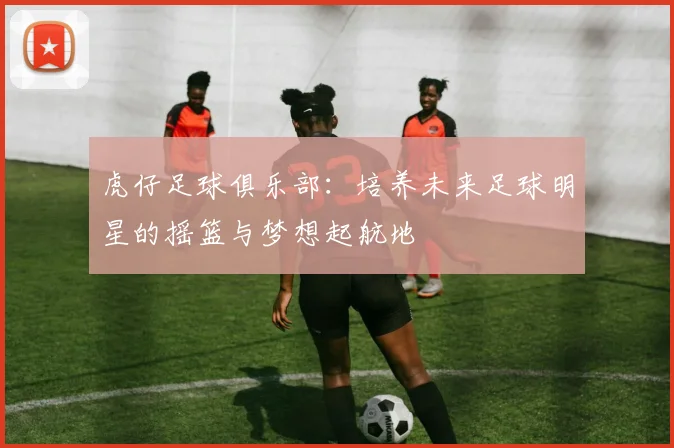 虎仔足球俱乐部：培养未来足球明星的摇篮与梦想起航地