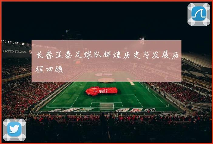 长春亚泰足球队辉煌历史与发展历程回顾