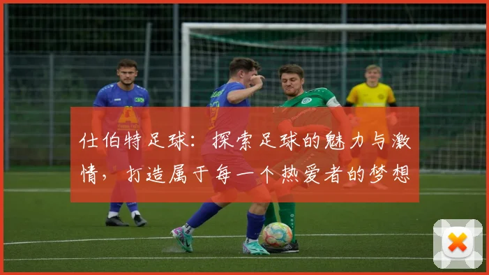仕伯特足球：探索足球的魅力与激情，打造属于每一个热爱者的梦想舞台