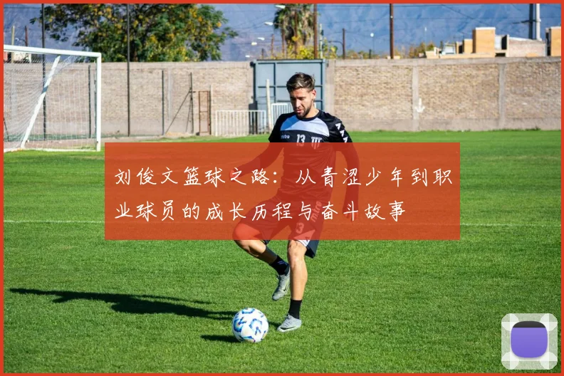 刘俊文篮球之路：从青涩少年到职业球员的成长历程与奋斗故事