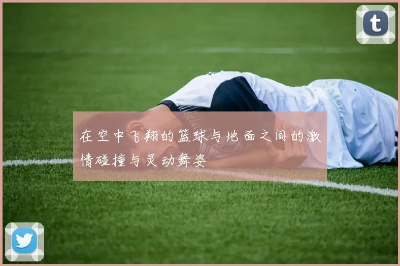 在空中飞翔的篮球与地面之间的激情碰撞与灵动舞姿
