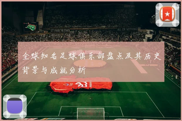 全球知名足球俱乐部盘点及其历史背景与成就分析