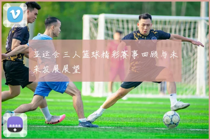 亚运会三人篮球精彩赛事回顾与未来发展展望