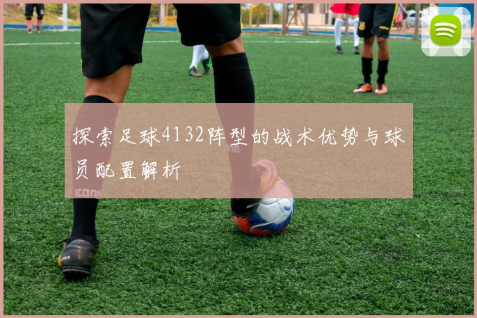 探索足球4132阵型的战术优势与球员配置解析