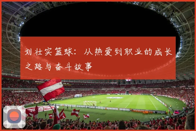 刘壮实篮球：从热爱到职业的成长之路与奋斗故事