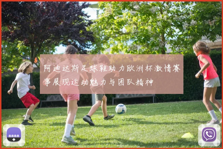 阿迪达斯足球鞋助力欧洲杯激情赛事展现运动魅力与团队精神
