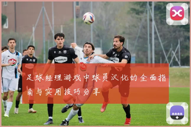 足球经理游戏中球员汉化的全面指南与实用技巧分享